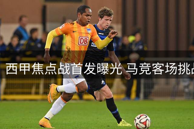 西甲焦点战首发曝光 马竞客场挑战毕巴阵容公布
